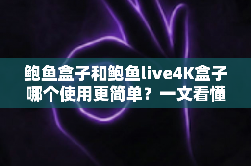 鲍鱼盒子和鲍鱼live4K盒子哪个使用更简单?一文看懂两款设备的上手难度与真实体验差异 鲍鱼盒子和鲍鱼live4K盒子哪个使用更简单?一文看懂两款设备的上手难度与真实体验差异