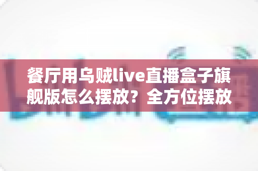 餐厅用乌贼live直播盒子旗舰版怎么摆放？全方位摆放指南助您提升门店曝光与客流