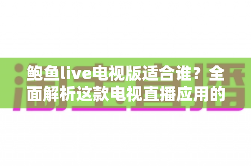鲍鱼live电视版适合谁?全面解析这款电视直播应用的理想用户画像 鲍鱼live电视版适合谁?全面解析这款电视直播应用的理想用户画像