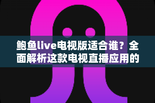 鲍鱼live电视版适合谁?全面解析这款电视直播应用的理想用户画像 鲍鱼live电视版适合谁?全面解析这款电视直播应用的理想用户画像