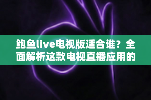 鲍鱼live电视版适合谁?全面解析这款电视直播应用的理想用户画像 鲍鱼live电视版适合谁?全面解析这款电视直播应用的理想用户画像
