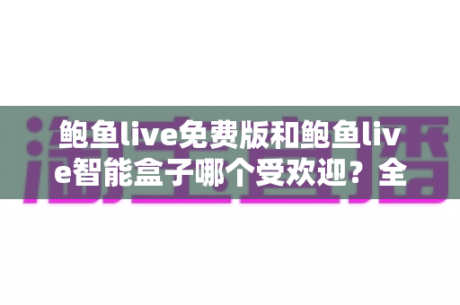 鲍鱼live免费版和鲍鱼live智能盒子哪个受欢迎？全面对比分析帮你选对产品