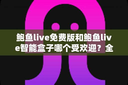 鲍鱼live免费版和鲍鱼live智能盒子哪个受欢迎？全面对比分析帮你选对产品