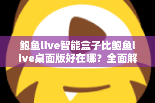 鲍鱼live智能盒子比鲍鱼live桌面版好在哪?全面解析大屏家庭观影的七大核心优势 鲍鱼live智能盒子比鲍鱼live桌面版好在哪?全面解析大屏家庭观影的七大核心优势