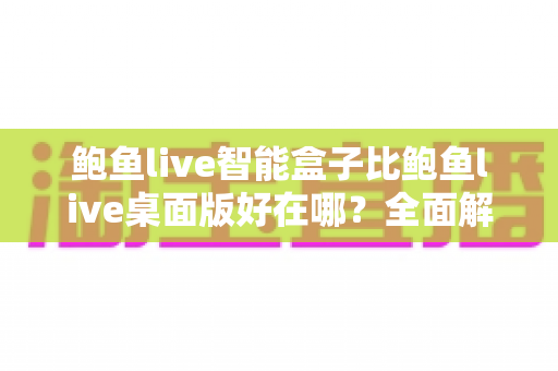 鲍鱼live智能盒子比鲍鱼live桌面版好在哪?全面解析大屏家庭观影的七大核心优势 鲍鱼live智能盒子比鲍鱼live桌面版好在哪?全面解析大屏家庭观影的七大核心优势