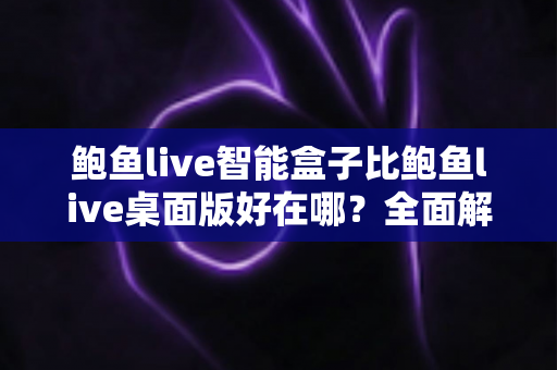 鲍鱼live智能盒子比鲍鱼live桌面版好在哪?全面解析大屏家庭观影的七大核心优势 鲍鱼live智能盒子比鲍鱼live桌面版好在哪?全面解析大屏家庭观影的七大核心优势