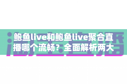 鲍鱼live和鲍鱼live聚合直播哪个流畅？全面解析两大平台的观看体验差异