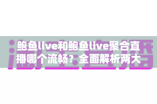 鲍鱼live和鲍鱼live聚合直播哪个流畅？全面解析两大平台的观看体验差异