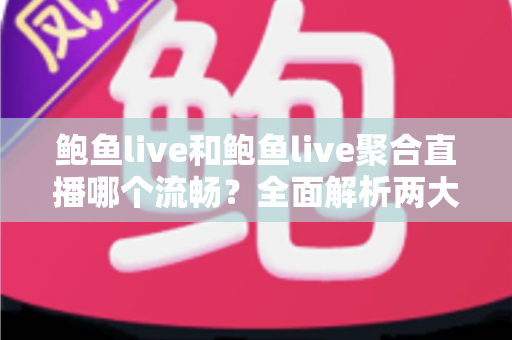 鲍鱼live和鲍鱼live聚合直播哪个流畅？全面解析两大平台的观看体验差异