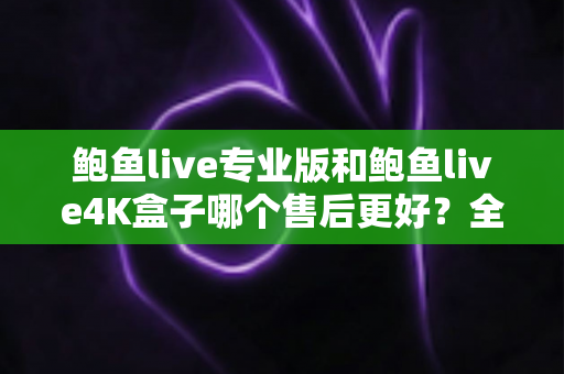 鲍鱼live专业版和鲍鱼live4K盒子哪个售后更好?全方位深度对比解析,帮你买到安心用得放心 鲍鱼live专业版和鲍鱼live4K盒子哪个售后更好?全方位深度对比解析,帮你买到安心用得放心