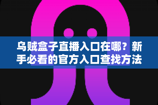 乌贼盒子直播入口在哪？新手必看的官方入口查找方法与安全观看全攻略