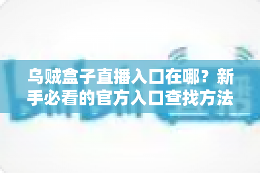 乌贼盒子直播入口在哪？新手必看的官方入口查找方法与安全观看全攻略