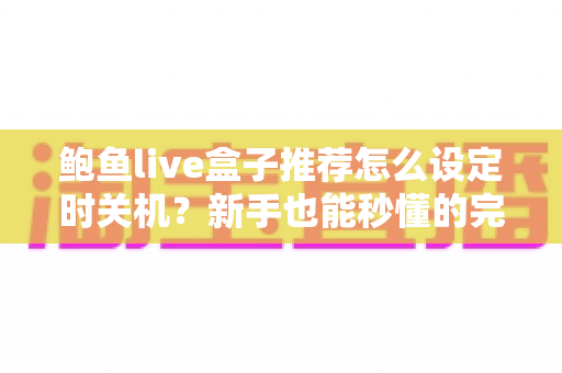 鲍鱼live盒子推荐怎么设定时关机?新手也能秒懂的完整设置教程与选购指南 鲍鱼live盒子推荐怎么设定时关机?新手也能秒懂的完整设置教程与选购指南