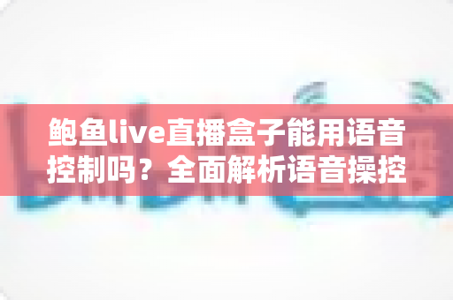 鲍鱼live直播盒子能用语音控制吗？全面解析语音操控功能与使用指南