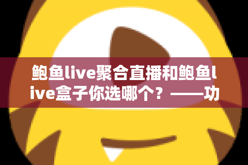 鲍鱼live聚合直播和鲍鱼live盒子你选哪个？——功能、场景、体验全方位对比，帮你找到最适合的直播观看方案