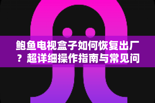 鲍鱼电视盒子如何恢复出厂?超详细操作指南与常见问题全解析 鲍鱼电视盒子如何恢复出厂?超详细操作指南与常见问题全解析