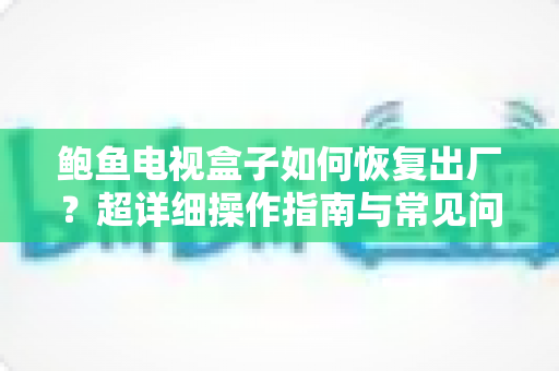 鲍鱼电视盒子如何恢复出厂?超详细操作指南与常见问题全解析 鲍鱼电视盒子如何恢复出厂?超详细操作指南与常见问题全解析