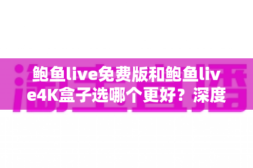 鲍鱼live免费版和鲍鱼live4K盒子选哪个更好?深度对比与选购指南全解析 鲍鱼live免费版和鲍鱼live4K盒子选哪个更好?深度对比与选购指南全解析