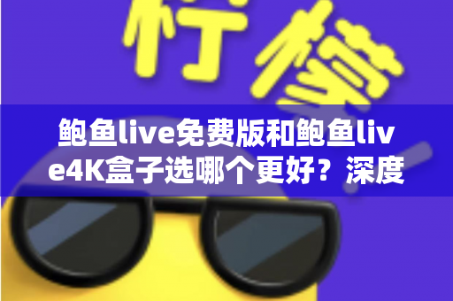 鲍鱼live免费版和鲍鱼live4K盒子选哪个更好?深度对比与选购指南全解析 鲍鱼live免费版和鲍鱼live4K盒子选哪个更好?深度对比与选购指南全解析