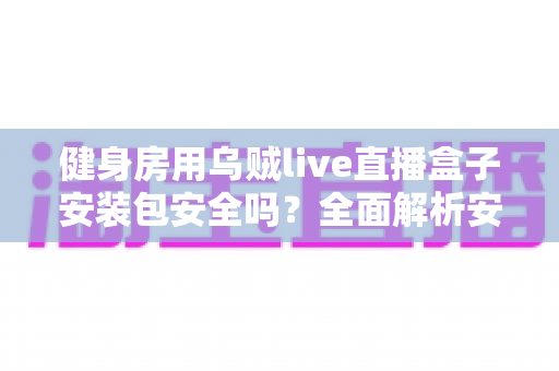 健身房用乌贼live直播盒子安装包安全吗?全面解析安装风险与安全使用指南 健身房用乌贼live直播盒子安装包安全吗?全面解析安装风险与安全使用指南