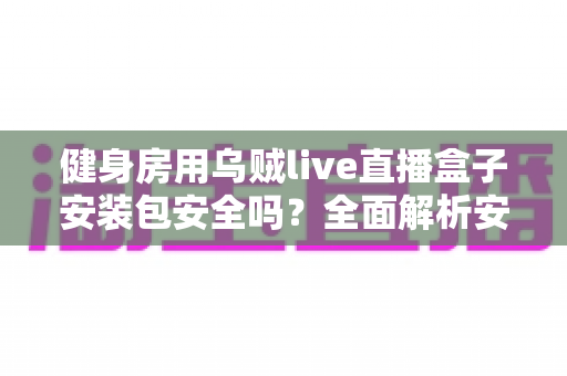 健身房用乌贼live直播盒子安装包安全吗?全面解析安装风险与安全使用指南 健身房用乌贼live直播盒子安装包安全吗?全面解析安装风险与安全使用指南