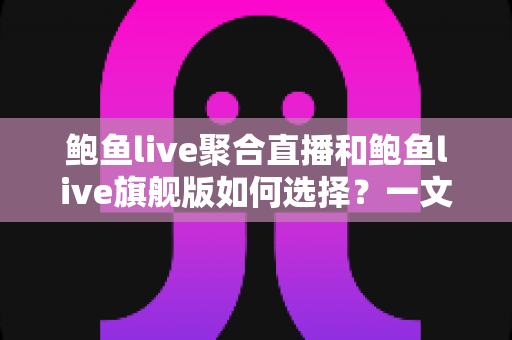 鲍鱼live聚合直播和鲍鱼live旗舰版如何选择?一文读懂两大版本差异与选购全攻略 鲍鱼live聚合直播和鲍鱼live旗舰版如何选择?一文读懂两大版本差异与选购全攻略