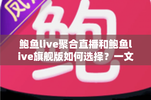 鲍鱼live聚合直播和鲍鱼live旗舰版如何选择?一文读懂两大版本差异与选购全攻略 鲍鱼live聚合直播和鲍鱼live旗舰版如何选择?一文读懂两大版本差异与选购全攻略