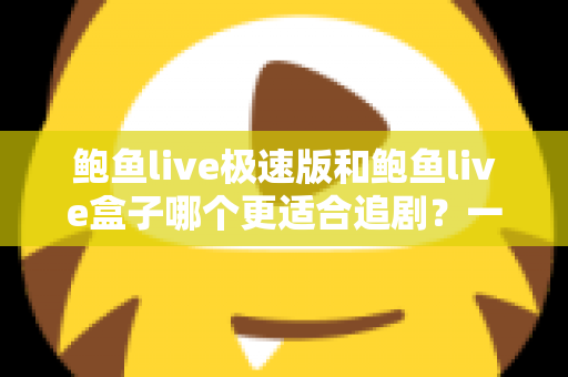鲍鱼live极速版和鲍鱼live盒子哪个更适合追剧?一篇讲透的深度对比评测 鲍鱼live极速版和鲍鱼live盒子哪个更适合追剧?一篇讲透的深度对比评测