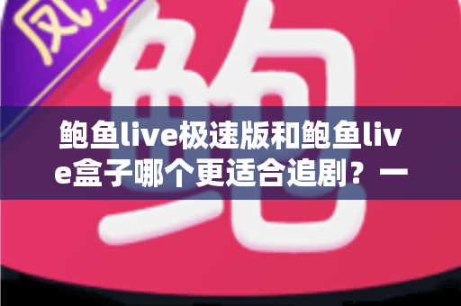 鲍鱼live极速版和鲍鱼live盒子哪个更适合追剧?一篇讲透的深度对比评测 鲍鱼live极速版和鲍鱼live盒子哪个更适合追剧?一篇讲透的深度对比评测