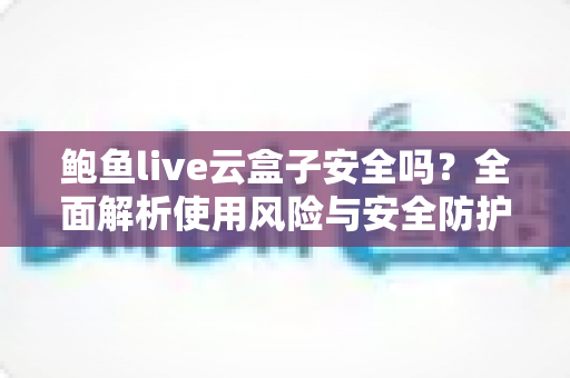 鲍鱼live云盒子安全吗?全面解析使用风险与安全防护实用指南 鲍鱼live云盒子安全吗?全面解析使用风险与安全防护实用指南