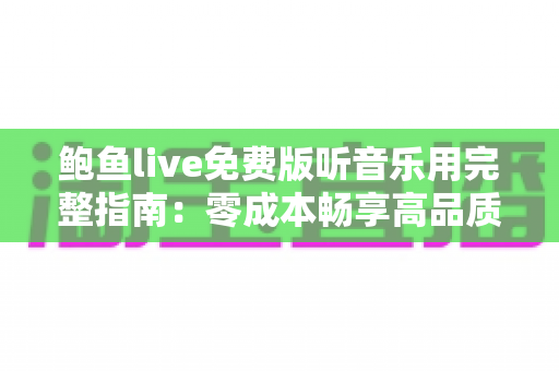 鲍鱼live免费版听音乐用完整指南：零成本畅享高品质音乐与直播互动新体验