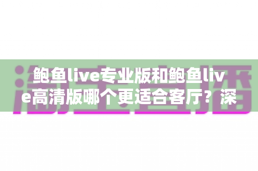 鲍鱼live专业版和鲍鱼live高清版哪个更适合客厅?深度对比与实用选购指南 鲍鱼live专业版和鲍鱼live高清版哪个更适合客厅?深度对比与实用选购指南
