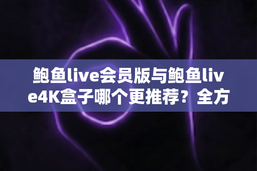 鲍鱼live会员版与鲍鱼live4K盒子哪个更推荐?全方位深度对比,帮你选出最值得入手的中文直播观影方案 鲍鱼live会员版与鲍鱼live4K盒子哪个更推荐?全方位深度对比,帮你选出最值得入手的中文直播观影方案