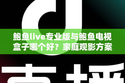 鲍鱼live专业版与鲍鱼电视盒子哪个好?家庭观影方案深度对比与选购指南 鲍鱼live专业版与鲍鱼电视盒子哪个好?家庭观影方案深度对比与选购指南