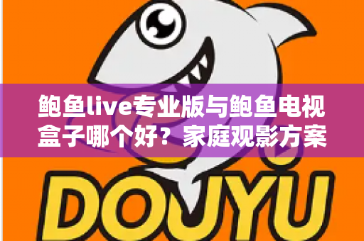 鲍鱼live专业版与鲍鱼电视盒子哪个好?家庭观影方案深度对比与选购指南 鲍鱼live专业版与鲍鱼电视盒子哪个好?家庭观影方案深度对比与选购指南