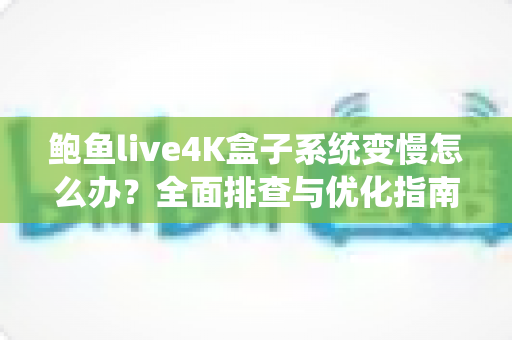 鲍鱼live4K盒子系统变慢怎么办?全面排查与优化指南,让您的观影体验重回流畅 鲍鱼live4K盒子系统变慢怎么办?全面排查与优化指南,让您的观影体验重回流畅