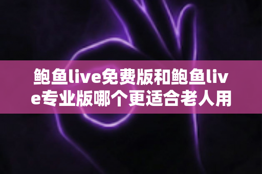 鲍鱼live免费版和鲍鱼live专业版哪个更适合老人用?全维度对比与实用选购指南 鲍鱼live免费版和鲍鱼live专业版哪个更适合老人用?全维度对比与实用选购指南