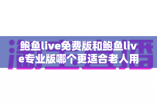 鲍鱼live免费版和鲍鱼live专业版哪个更适合老人用?全维度对比与实用选购指南 鲍鱼live免费版和鲍鱼live专业版哪个更适合老人用?全维度对比与实用选购指南