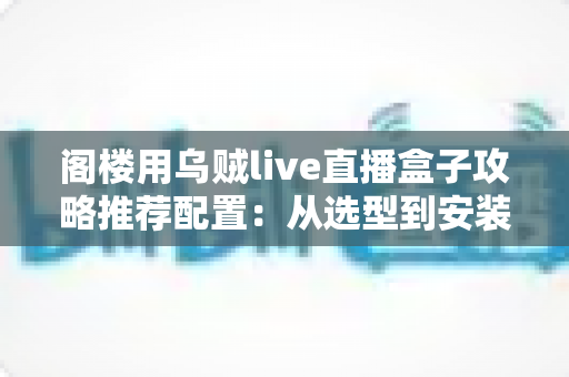 阁楼用乌贼live直播盒子攻略推荐配置：从选型到安装的全方位实用指南
