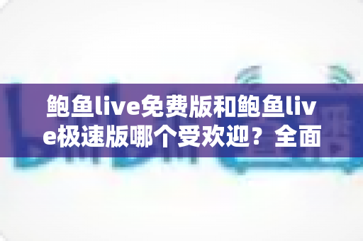 鲍鱼live免费版和鲍鱼live极速版哪个受欢迎?全面对比分析与用户选择指南 鲍鱼live免费版和鲍鱼live极速版哪个受欢迎?全面对比分析与用户选择指南