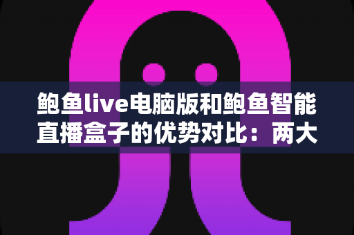 鲍鱼live电脑版和鲍鱼智能直播盒子的优势对比:两大直播方案深度解析,帮你选对设备不踩坑 鲍鱼live电脑版和鲍鱼智能直播盒子的优势对比:两大直播方案深度解析,帮你选对设备不踩坑