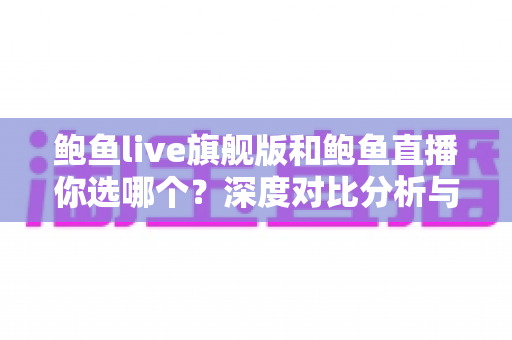 鲍鱼live旗舰版和鲍鱼直播你选哪个？深度对比分析与实用选择指南帮你一步到位