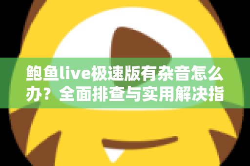 鲍鱼live极速版有杂音怎么办？全面排查与实用解决指南助你畅享清晰音质