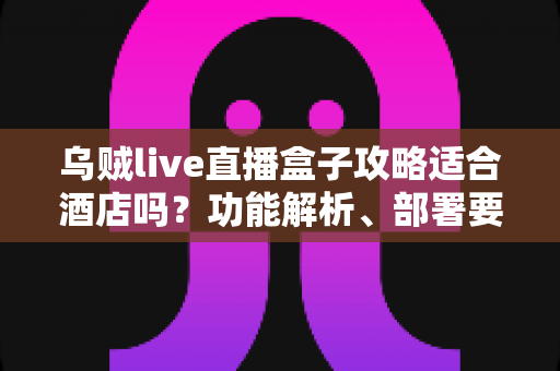 乌贼live直播盒子攻略适合酒店吗?功能解析、部署要点与合规建议一文讲清 乌贼live直播盒子攻略适合酒店吗?功能解析、部署要点与合规建议一文讲清