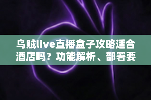 乌贼live直播盒子攻略适合酒店吗?功能解析、部署要点与合规建议一文讲清 乌贼live直播盒子攻略适合酒店吗?功能解析、部署要点与合规建议一文讲清