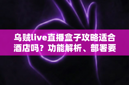 乌贼live直播盒子攻略适合酒店吗?功能解析、部署要点与合规建议一文讲清 乌贼live直播盒子攻略适合酒店吗?功能解析、部署要点与合规建议一文讲清