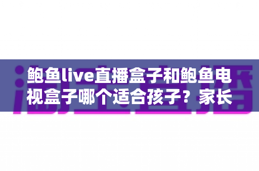 鲍鱼live直播盒子和鲍鱼电视盒子哪个适合孩子?家长必读的选购与使用全指南 鲍鱼live直播盒子和鲍鱼电视盒子哪个适合孩子?家长必读的选购与使用全指南