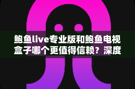 鲍鱼live专业版和鲍鱼电视盒子哪个更值得信赖?深度对比评测与选购全指南 鲍鱼live专业版和鲍鱼电视盒子哪个更值得信赖?深度对比评测与选购全指南