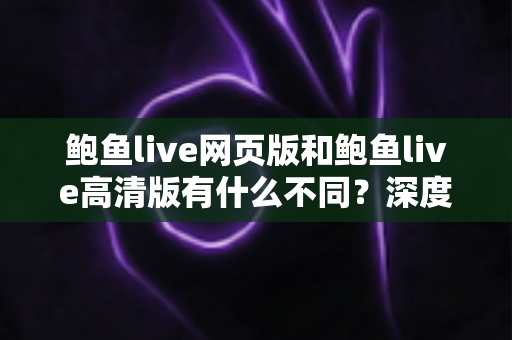 鲍鱼live网页版和鲍鱼live高清版有什么不同?深度解析两大版本差异,帮你选出最适合的观看方式 鲍鱼live网页版和鲍鱼live高清版有什么不同?深度解析两大版本差异,帮你选出最适合的观看方式