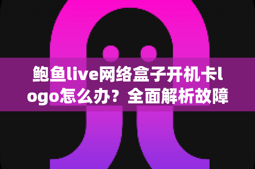 鲍鱼live网络盒子开机卡logo怎么办?全面解析故障原因与高效解决方案指南 鲍鱼live网络盒子开机卡logo怎么办?全面解析故障原因与高效解决方案指南